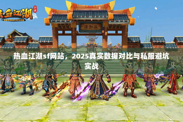 热血江湖sf网站，2025真实数据对比与私服避坑实战