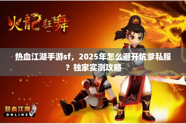 热血江湖手游sf，2025年怎么避开坑爹私服？独家实测攻略