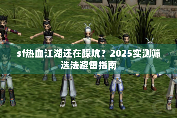 sf热血江湖还在踩坑？2025实测筛选法避雷指南
