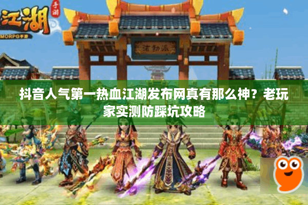 抖音人气第一热血江湖发布网真有那么神?老玩家实测防踩坑攻略 抖音人气第一热血江湖发布网真有那么神?老玩家实测防踩坑攻略