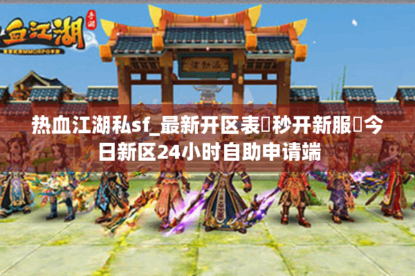 热血江湖私sf_最新开区表▶秒开新服◀今日新区24小时自助申请端