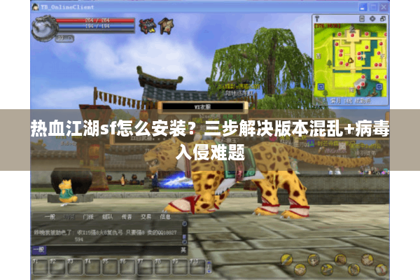 热血江湖sf怎么安装?三步解决版本混乱+病毒入侵难题 热血江湖sf怎么安装?三步解决版本混乱+病毒入侵难题