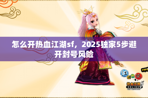 怎么开热血江湖sf，2025独家5步避开封号风险