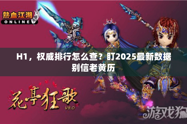 H1,权威排行怎么查?盯2025最新数据别信老黄历 H1,权威排行怎么查?盯2025最新数据别信老黄历