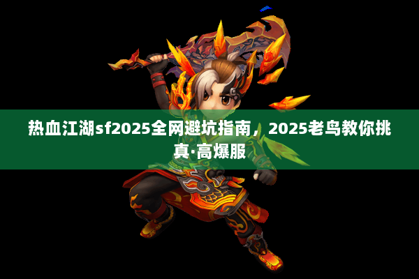 热血江湖sf2025全网避坑指南，2025老鸟教你挑真·高爆服