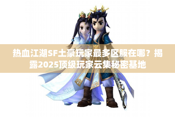 热血江湖SF土豪玩家最多区服在哪?揭露2025顶级玩家云集秘密基地 热血江湖SF土豪玩家最多区服在哪?揭露2025顶级玩家云集秘密基地