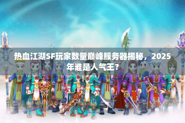 热血江湖SF玩家数量巅峰服务器揭秘,2025年谁是人气王? 热血江湖SF玩家数量巅峰服务器揭秘,2025年谁是人气王?
