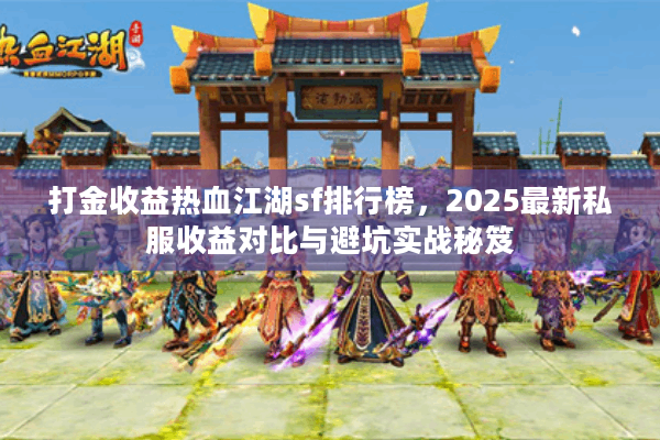打金收益热血江湖sf排行榜，2025最新私服收益对比与避坑实战秘笈