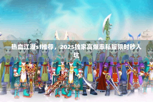 热血江湖sf推荐,2025独家高爆率私服限时秒入坑 热血江湖sf推荐,2025独家高爆率私服限时秒入坑