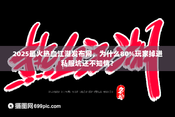 2025最火热血江湖发布网，为什么80%玩家掉进私服坑还不知情？