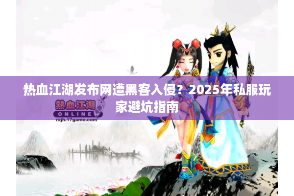 热血江湖发布网遭黑客入侵?2025年私服玩家避坑指南 热血江湖发布网遭黑客入侵?2025年私服玩家避坑指南