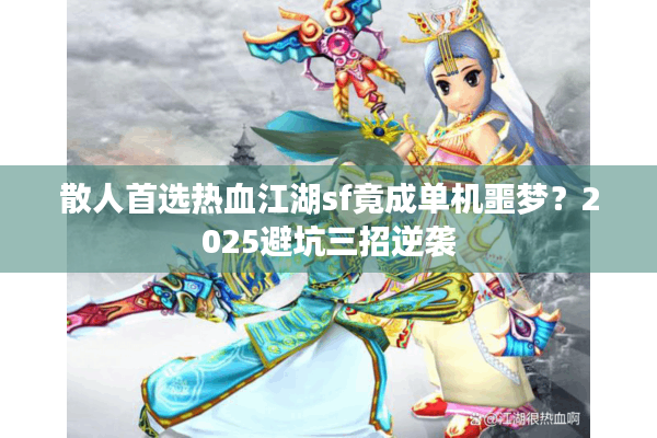散人首选热血江湖sf竟成单机噩梦？2025避坑三招逆袭