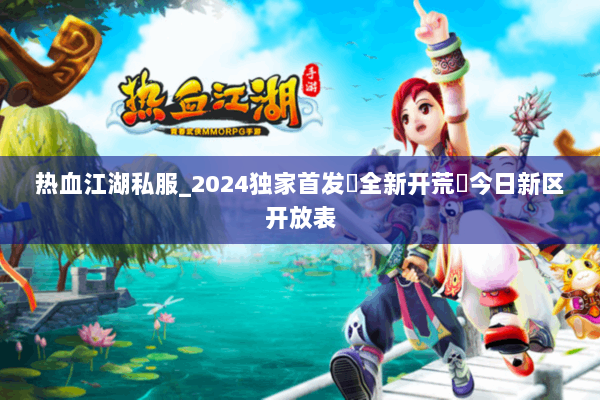 热血江湖私服_2024独家首发▷全新开荒◁今日新区开放表 热血江湖私服_2024独家首发▷全新开荒◁今日新区开放表