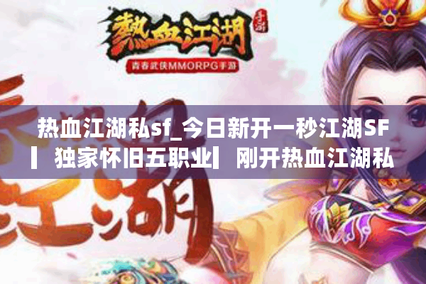热血江湖私sf_今日新开一秒江湖SF▎独家怀旧五职业▎刚开热血江湖私服开服表