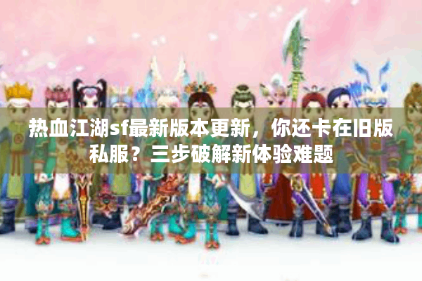 热血江湖sf最新版本更新，你还卡在旧版私服？三步破解新体验难题