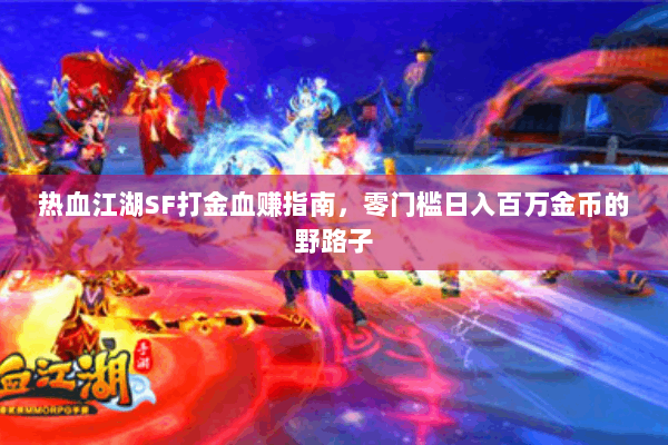 热血江湖SF打金血赚指南,零门槛日入百万金币的野路子 热血江湖SF打金血赚指南,零门槛日入百万金币的野路子