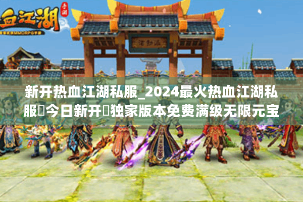 新开热血江湖私服_2024最火热血江湖私服▶今日新开◀独家版本免费满级无限元宝 新开热血江湖私服_2024最火热血江湖私服▶今日新开◀独家版本免费满级无限元宝