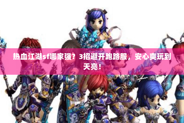 热血江湖sf哪家强？3招避开跑路服，安心爽玩到天亮！