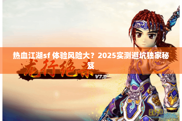 热血江湖sf 体验风险大？2025实测避坑独家秘笈