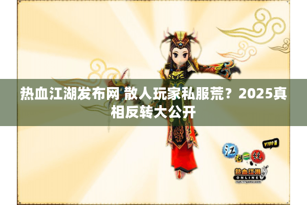 热血江湖发布网 散人玩家私服荒?2025真相反转大公开 热血江湖发布网 散人玩家私服荒?2025真相反转大公开