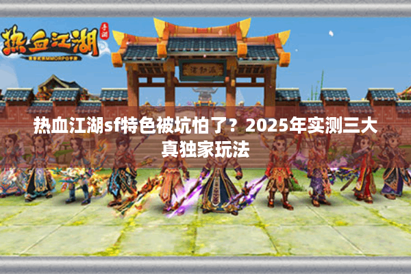 热血江湖sf特色被坑怕了？2025年实测三大真独家玩法