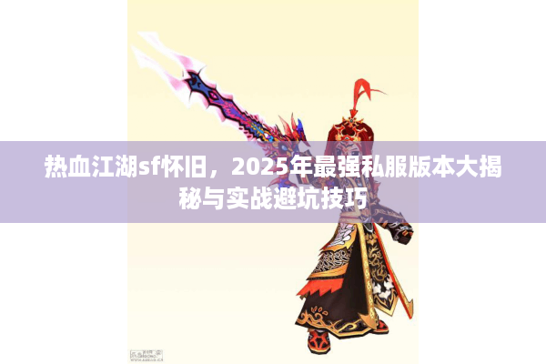 热血江湖sf怀旧,2025年最强私服版本大揭秘与实战避坑技巧 热血江湖sf怀旧,2025年最强私服版本大揭秘与实战避坑技巧