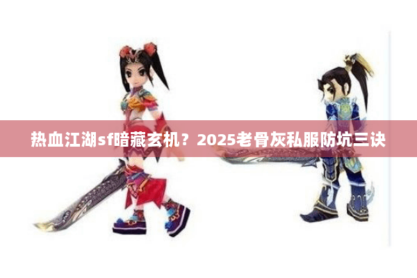 热血江湖sf暗藏玄机？2025老骨灰私服防坑三诀