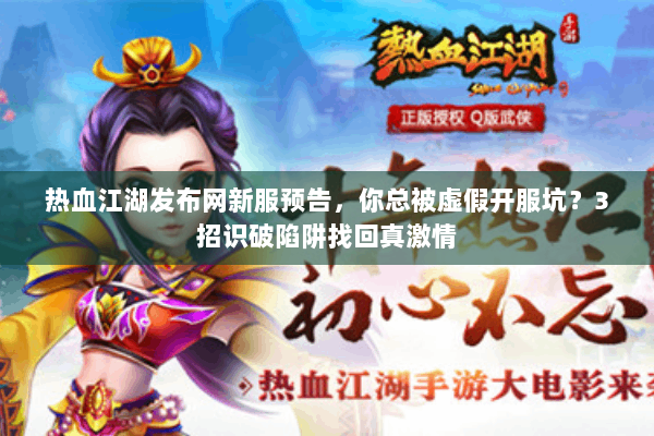 热血江湖发布网新服预告，你总被虚假开服坑？3招识破陷阱找回真激情