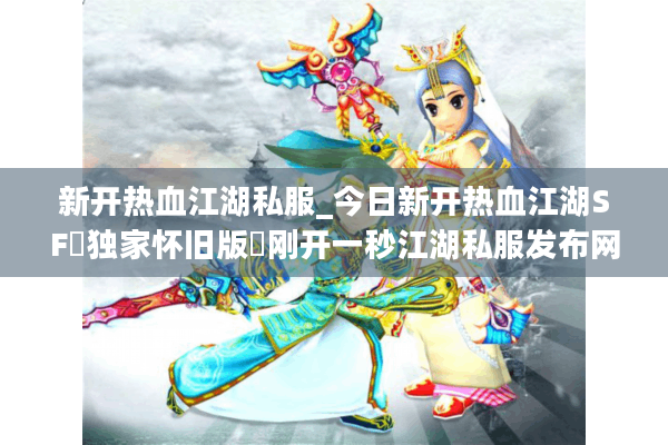 新开热血江湖私服_今日新开热血江湖SF▷独家怀旧版◁刚开一秒江湖私服发布网