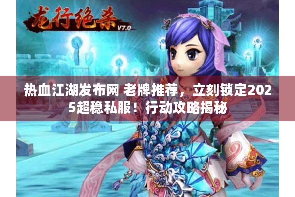热血江湖发布网 老牌推荐，立刻锁定2025超稳私服！行动攻略揭秘