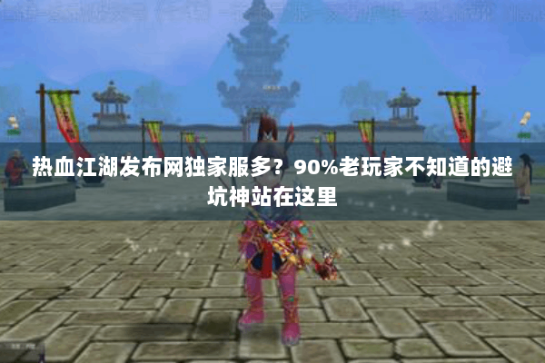 热血江湖发布网独家服多？90%老玩家不知道的避坑神站在这里