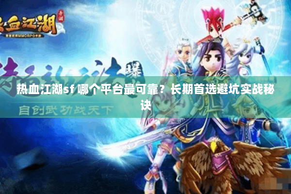 热血江湖sf 哪个平台最可靠？长期首选避坑实战秘诀