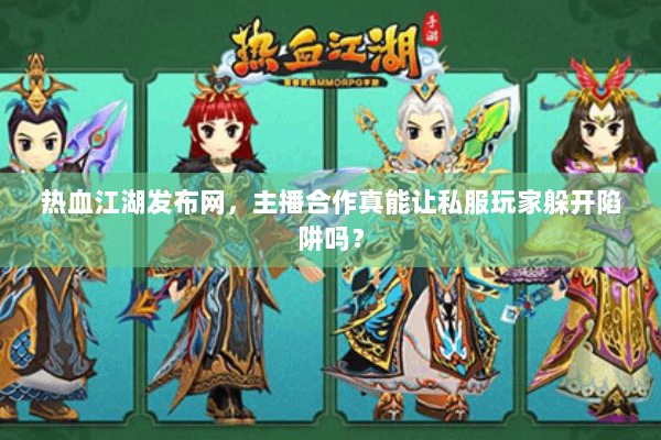 热血江湖发布网，主播合作真能让私服玩家躲开陷阱吗？