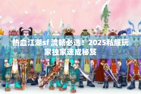 热血江湖sf 流畅必选！2025私服玩家独家速成秘笈