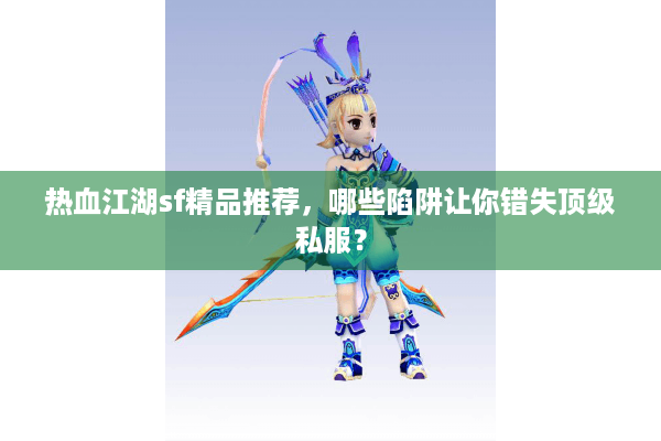 热血江湖sf精品推荐，哪些陷阱让你错失顶级私服？