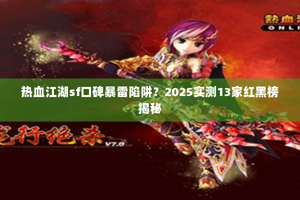 热血江湖sf口碑暴雷陷阱？2025实测13家红黑榜揭秘