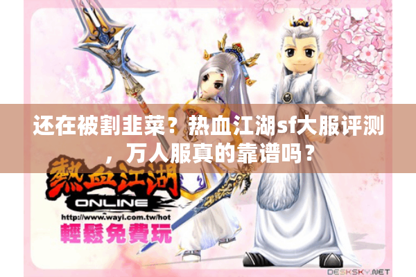还在被割韭菜？热血江湖sf大服评测，万人服真的靠谱吗？