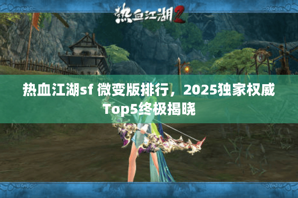 热血江湖sf 微变版排行,2025独家权威Top5终极揭晓 热血江湖sf 微变版排行,2025独家权威Top5终极揭晓