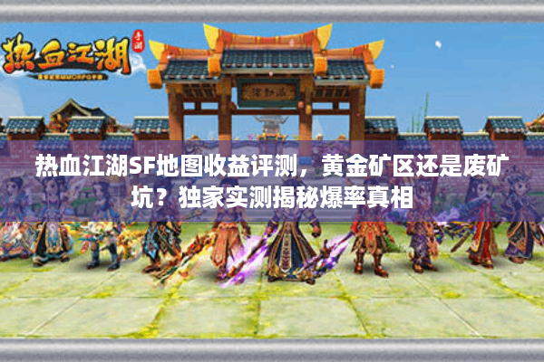 热血江湖SF地图收益评测,黄金矿区还是废矿坑?独家实测揭秘爆率真相 热血江湖SF地图收益评测,黄金矿区还是废矿坑?独家实测揭秘爆率真相