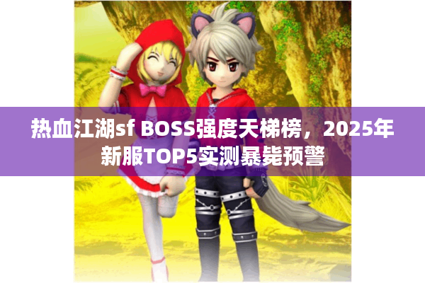热血江湖sf BOSS强度天梯榜，2025年新服TOP5实测暴毙预警