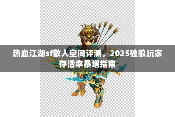 热血江湖sf散人空间评测，2025独狼玩家存活率暴增指南