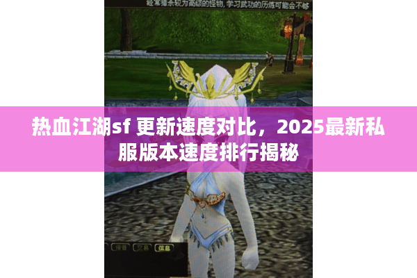 热血江湖sf 更新速度对比,2025最新私服版本速度排行揭秘 热血江湖sf 更新速度对比,2025最新私服版本速度排行揭秘