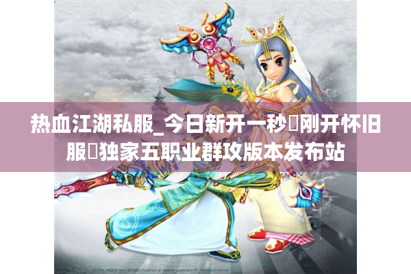 热血江湖私服_今日新开一秒▷刚开怀旧服◁独家五职业群攻版本发布站