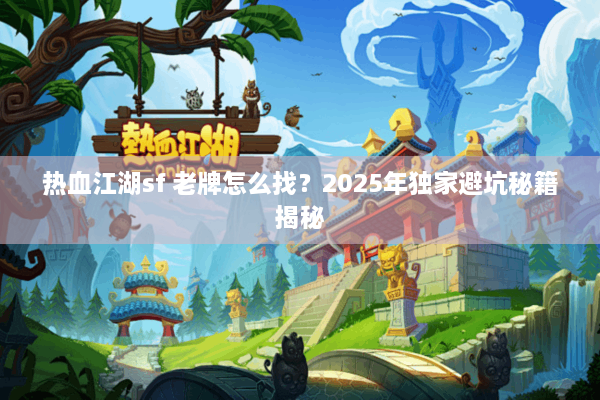 热血江湖sf 老牌怎么找？2025年独家避坑秘籍揭秘