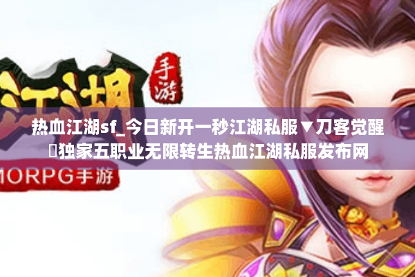 热血江湖sf_今日新开一秒江湖私服▼刀客觉醒◁独家五职业无限转生热血江湖私服发布网