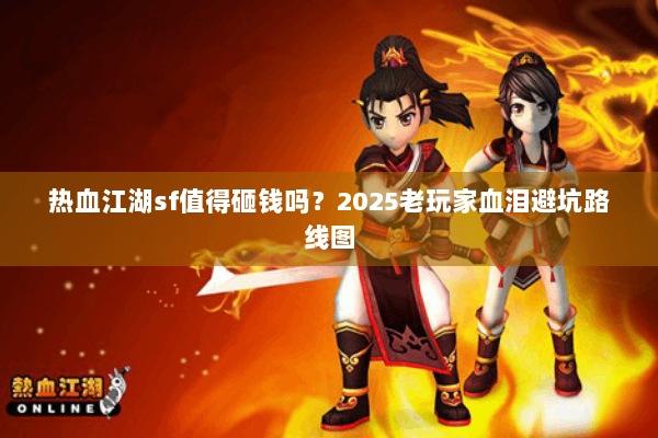 热血江湖sf值得砸钱吗？2025老玩家血泪避坑路线图