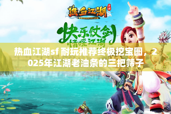 热血江湖sf 耐玩推荐终极挖宝图，2025年江湖老油条的三把筛子