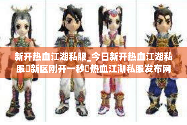 新开热血江湖私服_今日新开热血江湖私服▷新区刚开一秒◁热血江湖私服发布网开服列表