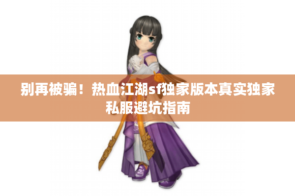 别再被骗!热血江湖sf独家版本真实独家私服避坑指南 别再被骗!热血江湖sf独家版本真实独家私服避坑指南