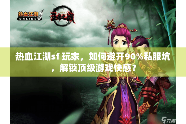 热血江湖sf 玩家，如何避开90%私服坑，解锁顶级游戏快感？